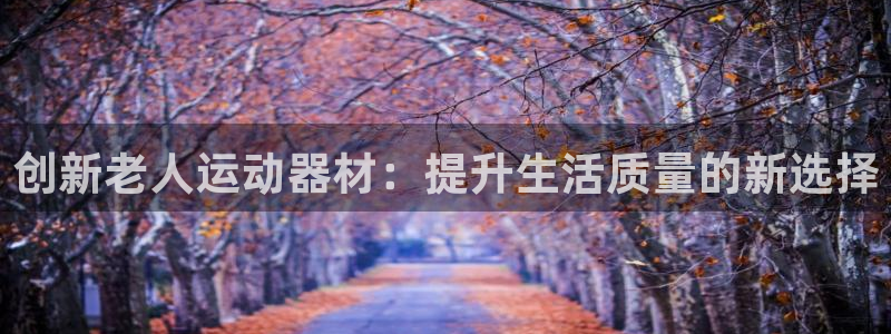 fb体育平台是正规平台吗知乎:创新老人运动器材:提升生活质量