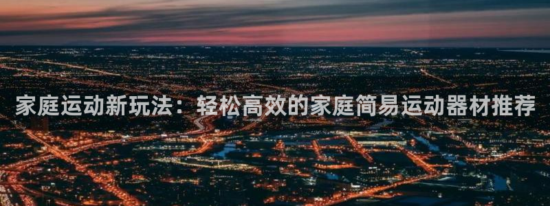 fb平台体育:家庭运动新玩法:轻松高效的家庭简易运动器材推荐