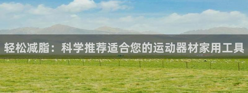 fb体育集团:轻松减脂:科学推荐适合您的运动器材家用工具